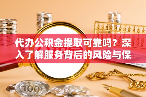 万州代办公积金提取可靠吗？深入了解服务背后的风险与保障