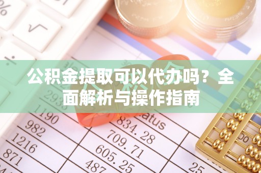 万州公积金提取可以代办吗？全面解析与操作指南