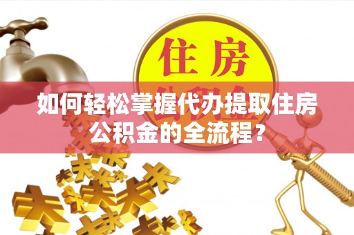 万州如何轻松掌握代办提取住房公积金的全流程？