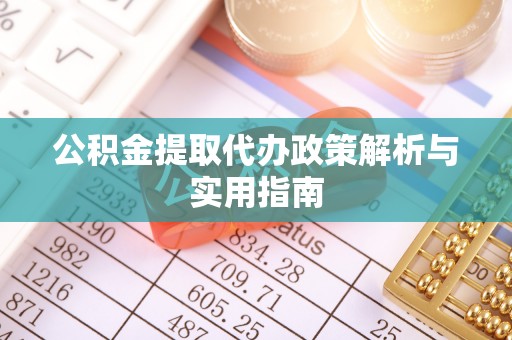 万州公积金提取代办政策解析与实用指南