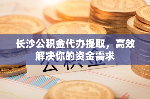 万州长沙公积金代办提取，高效解决你的资金需求