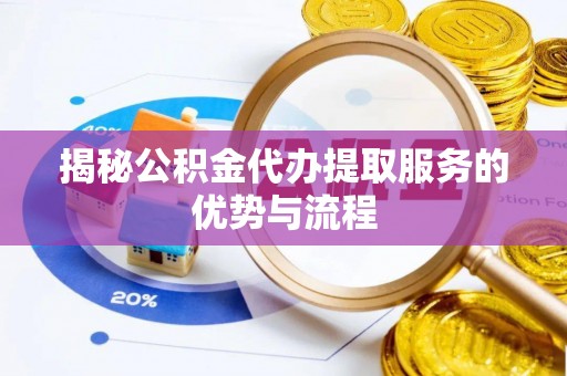万州揭秘公积金代办提取服务的优势与流程
